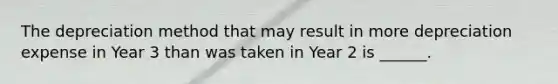 The depreciation method that may result in more depreciation expense in Year 3 than was taken in Year 2 is ______.