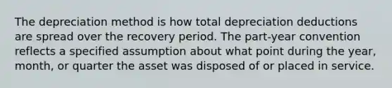 The depreciation method is how total depreciation deductions are spread over the recovery period. The part-year convention reflects a specified assumption about what point during the year, month, or quarter the asset was disposed of or placed in service.