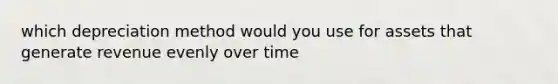 which depreciation method would you use for assets that generate revenue evenly over time
