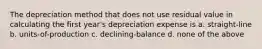 The depreciation method that does not use residual value in calculating the first year's depreciation expense is a. straight-line b. units-of-production c. declining-balance d. none of the above