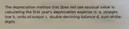 The depreciation method that does not use residual value in calculating the first year's depreciation expense is: a. straight-line b. units-of-output c. double-declining-balance d. sum-of-the-digits