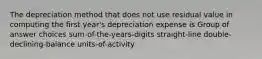 The depreciation method that does not use residual value in computing the first year's depreciation expense is Group of answer choices sum-of-the-years-digits straight-line double-declining-balance units-of-activity