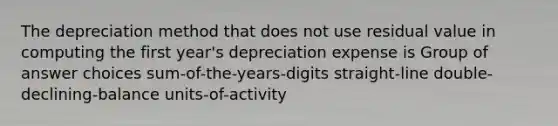 The depreciation method that does not use residual value in computing the first year's depreciation expense is Group of answer choices sum-of-the-years-digits straight-line double-declining-balance units-of-activity