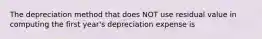 The depreciation method that does NOT use residual value in computing the first year's depreciation expense is