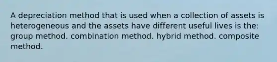 A depreciation method that is used when a collection of assets is heterogeneous and the assets have different useful lives is the: group method. combination method. hybrid method. composite method.