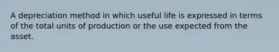 A depreciation method in which useful life is expressed in terms of the total units of production or the use expected from the asset.