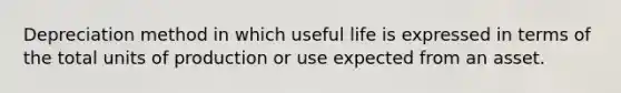 Depreciation method in which useful life is expressed in terms of the total units of production or use expected from an asset.