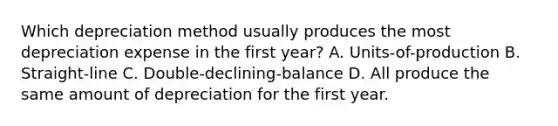 Which depreciation method usually produces the most depreciation expense in the first​ year? A. Units-of-production B. Straight-line C. Double-declining-balance D. All produce the same amount of depreciation for the first year.