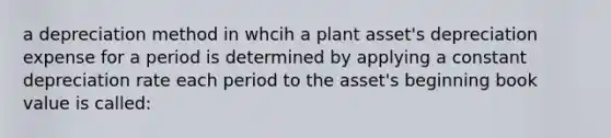 a depreciation method in whcih a plant asset's depreciation expense for a period is determined by applying a constant depreciation rate each period to the asset's beginning book value is called: