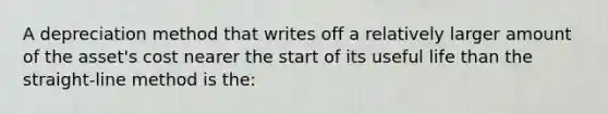 A depreciation method that writes off a relatively larger amount of the asset's cost nearer the start of its useful life than the straight-line method is the: