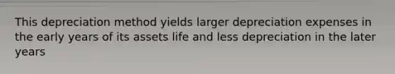 This depreciation method yields larger depreciation expenses in the early years of its assets life and less depreciation in the later years