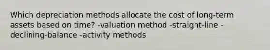 Which depreciation methods allocate the cost of long-term assets based on time? -valuation method -straight-line -declining-balance -activity methods