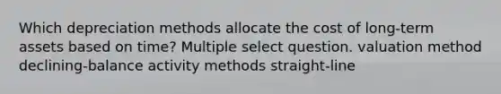 Which depreciation methods allocate the cost of long-term assets based on time? Multiple select question. valuation method declining-balance activity methods straight-line