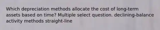 Which depreciation methods allocate the cost of long-term assets based on time? Multiple select question. declining-balance activity methods straight-line