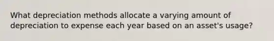 What depreciation methods allocate a varying amount of depreciation to expense each year based on an asset's usage?