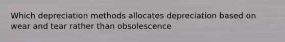 Which depreciation methods allocates depreciation based on wear and tear rather than obsolescence