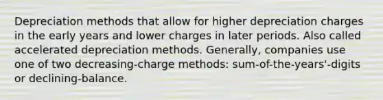 Depreciation methods that allow for higher depreciation charges in the early years and lower charges in later periods. Also called accelerated depreciation methods. Generally, companies use one of two decreasing-charge methods: sum-of-the-years'-digits or declining-balance.