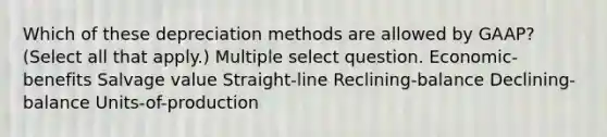 Which of these depreciation methods are allowed by GAAP? (Select all that apply.) Multiple select question. Economic-benefits Salvage value Straight-line Reclining-balance Declining-balance Units-of-production