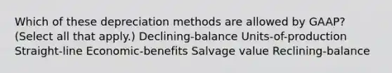 Which of these depreciation methods are allowed by GAAP? (Select all that apply.) Declining-balance Units-of-production Straight-line Economic-benefits Salvage value Reclining-balance