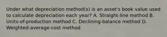 Under what depreciation method(s) is an asset's book value used to calculate depreciation each year? A. Straight-line method B. Units-of-production method C. Declining-balance method D. Weighted-average-cost method