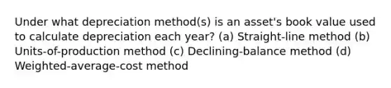 Under what depreciation method(s) is an asset's book value used to calculate depreciation each year? (a) Straight-line method (b) Units-of-production method (c) Declining-balance method (d) Weighted-average-cost method