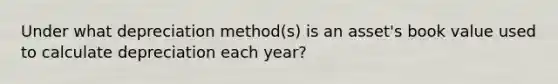 Under what depreciation method(s) is an asset's book value used to calculate depreciation each year?