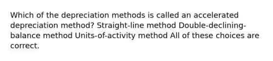 Which of the depreciation methods is called an accelerated depreciation method? Straight-line method Double-declining-balance method Units-of-activity method All of these choices are correct.