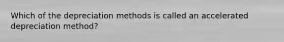 Which of the depreciation methods is called an accelerated depreciation method?