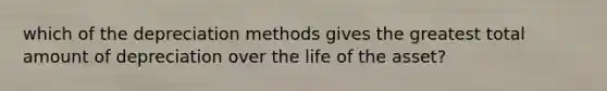 which of the depreciation methods gives the greatest total amount of depreciation over the life of the asset?