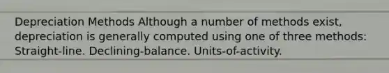 Depreciation Methods Although a number of methods exist, depreciation is generally computed using one of three methods: Straight-line. Declining-balance. Units-of-activity.