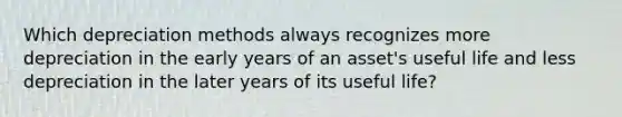 Which depreciation methods always recognizes more depreciation in the early years of an asset's useful life and less depreciation in the later years of its useful life?