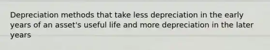 Depreciation methods that take less depreciation in the early years of an asset's useful life and more depreciation in the later years