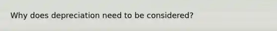 Why does depreciation need to be considered?