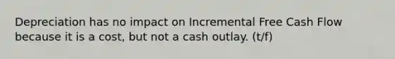 Depreciation has no impact on Incremental Free Cash Flow because it is a cost, but not a cash outlay. (t/f)