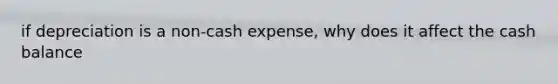 if depreciation is a non-cash expense, why does it affect the cash balance