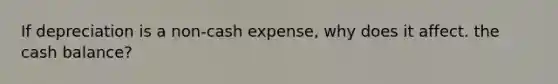 If depreciation is a non-cash expense, why does it affect. the cash balance?