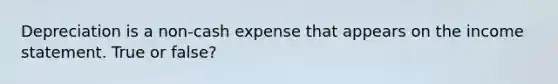 Depreciation is a non-cash expense that appears on the income statement. True or false?