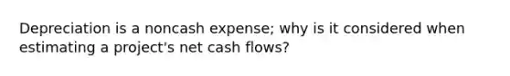 Depreciation is a noncash expense; why is it considered when estimating a project's net cash flows?