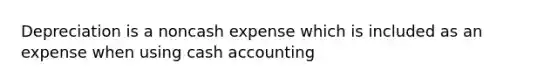 Depreciation is a noncash expense which is included as an expense when using cash accounting