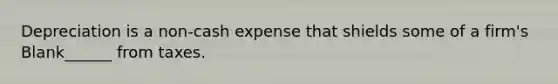 Depreciation is a non-cash expense that shields some of a firm's Blank______ from taxes.