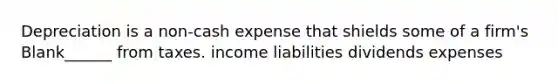 Depreciation is a non-cash expense that shields some of a firm's Blank______ from taxes. income liabilities dividends expenses