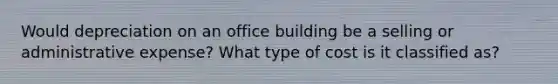 Would depreciation on an office building be a selling or administrative expense? What type of cost is it classified as?