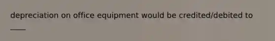 depreciation on office equipment would be credited/debited to ____