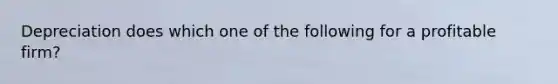 Depreciation does which one of the following for a profitable firm?