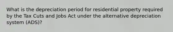 What is the depreciation period for residential property required by the Tax Cuts and Jobs Act under the alternative depreciation system (ADS)?