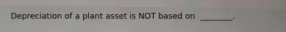 Depreciation of a plant asset is NOT based on ​ ________.