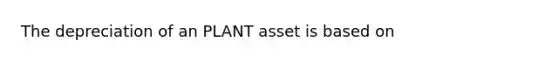 The depreciation of an PLANT asset is based on