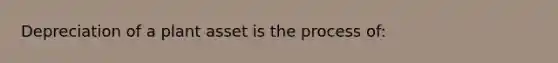 Depreciation of a plant asset is the process of: