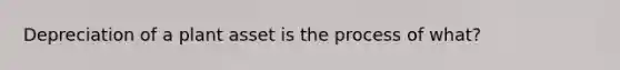 Depreciation of a plant asset is the process of what?