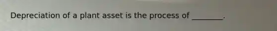 Depreciation of a plant asset is the process of ________.